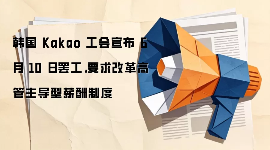 韩国 Kakao 工会宣布 6 月 10 日罢工,要求改革高管主导型薪酬制度