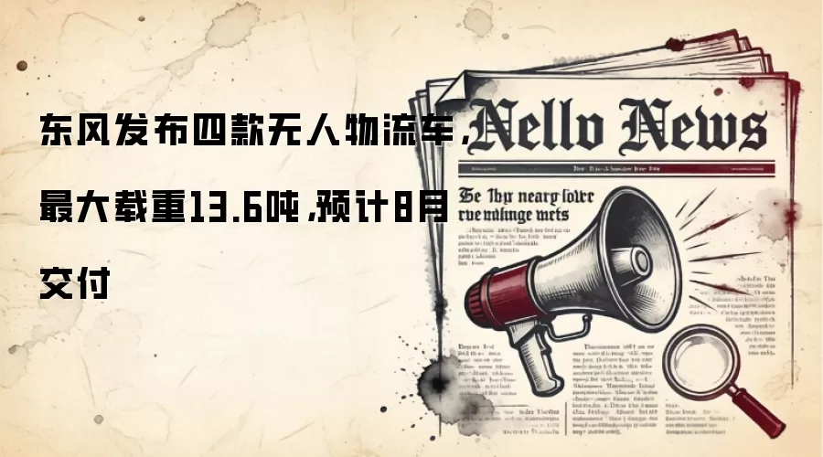 东风发布四款无人物流车,最大载重13.6吨,预计8月交付