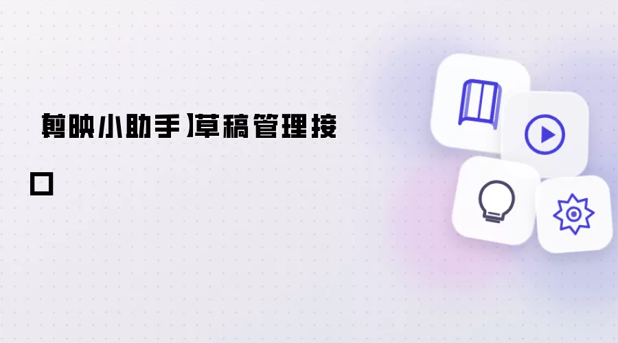 【剪映小助手】草稿管理接口
