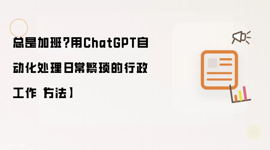 总是加班?用ChatGPT自动化处理日常繁琐的行政工作【方法】