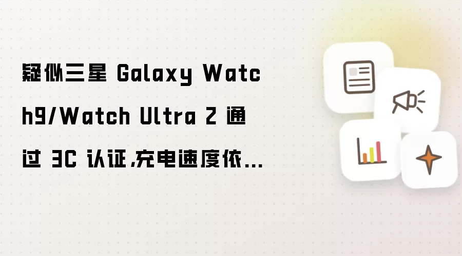 疑似三星 Galaxy Watch9/Watch Ultra 2 通过 3C 认证,充电速度依旧为 10W