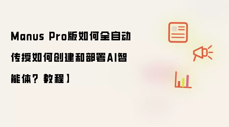Manus Pro版如何全自动传授如何创建和部署AI智能体?【教程】