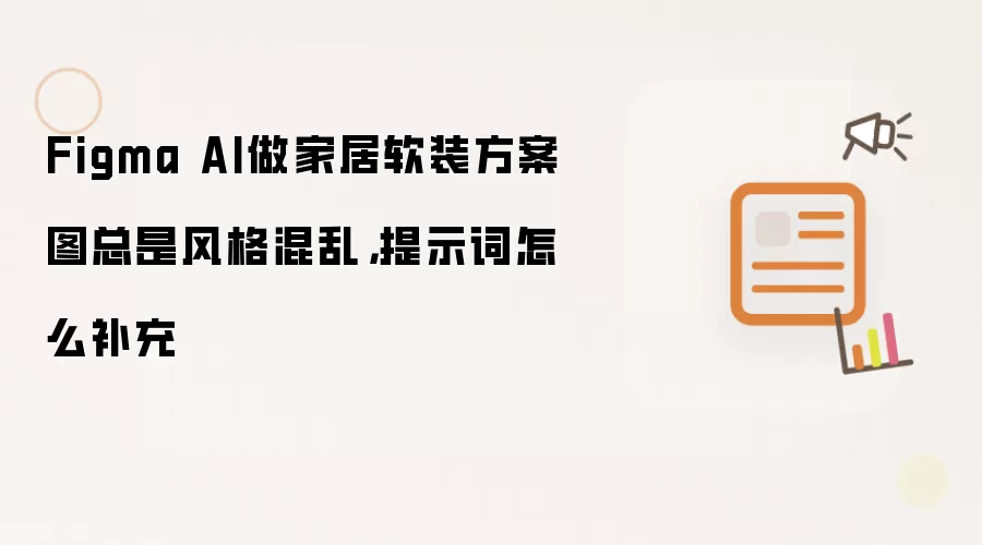 Figma AI做家居软装方案图总是风格混乱,提示词怎么补充