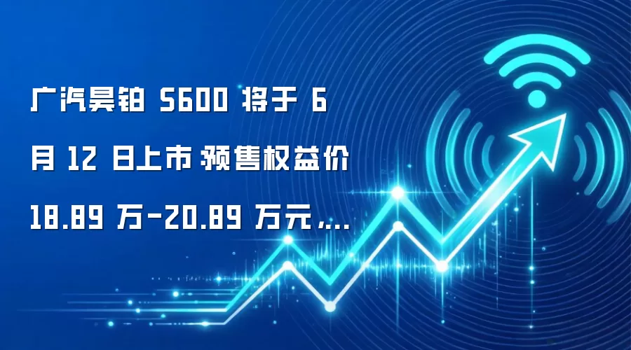 广汽昊铂 S600 将于 6 月 12 日上市:预售权益价 18.89 万-20.89 万元,号称百万内最快增程 SUV
