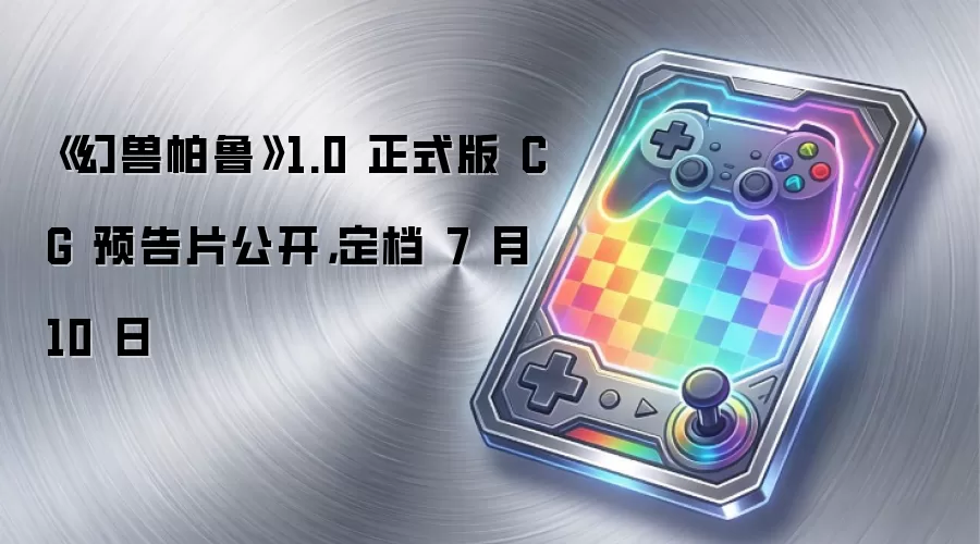 《幻兽帕鲁》1.0 正式版 CG 预告片公开，定档 7 月 10 日