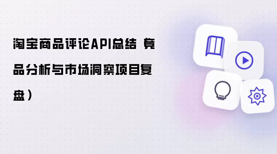 淘宝商品评论API总结(竞品分析与市场洞察项目复盘)
