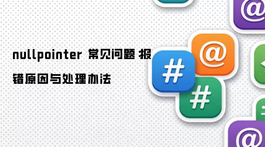 nullpointer 常见问题:报错原因与处理办法