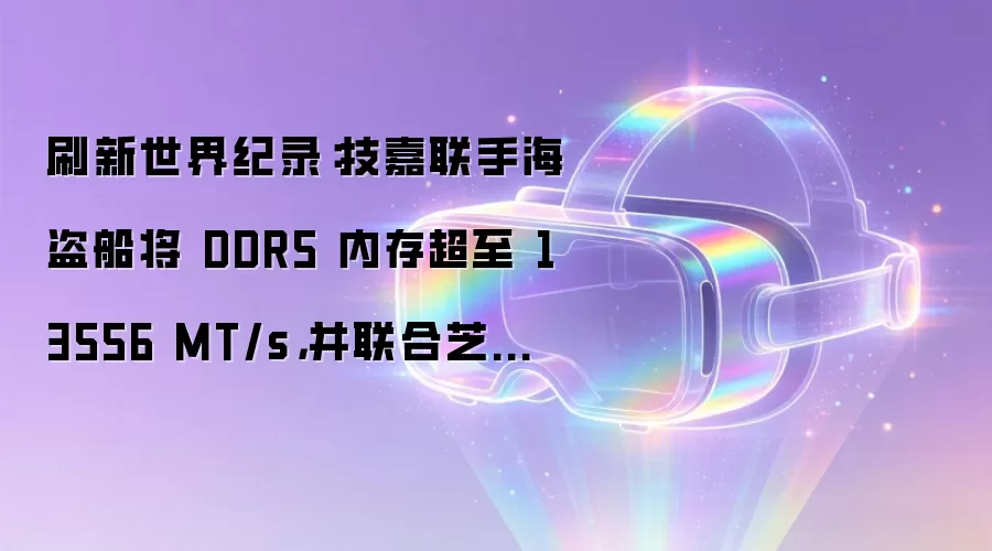 刷新世界纪录:技嘉联手海盗船将 DDR5 内存超至 13556 MT/s,并联合芝奇夺得 10 项全球第一