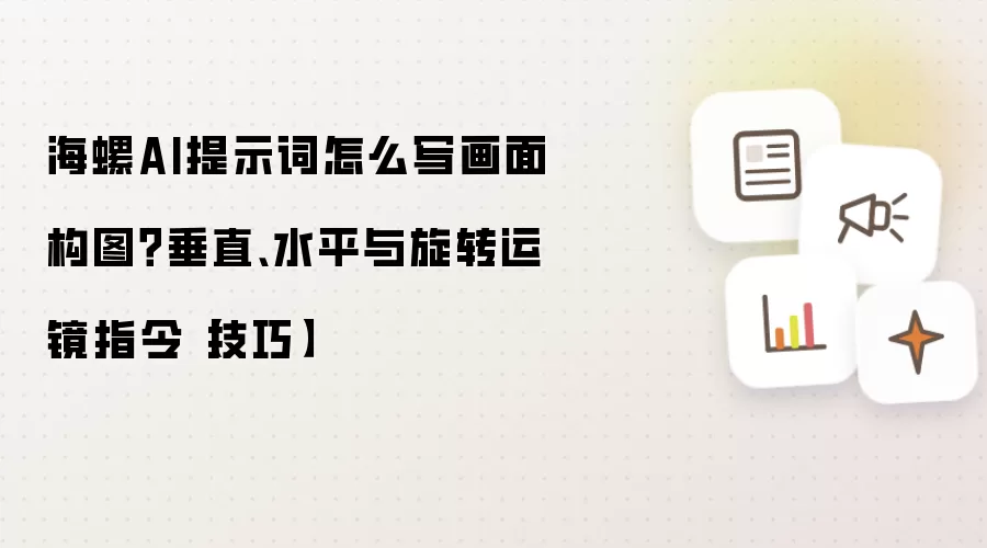海螺AI提示词怎么写画面构图？垂直、水平与旋转运镜指令【技巧】