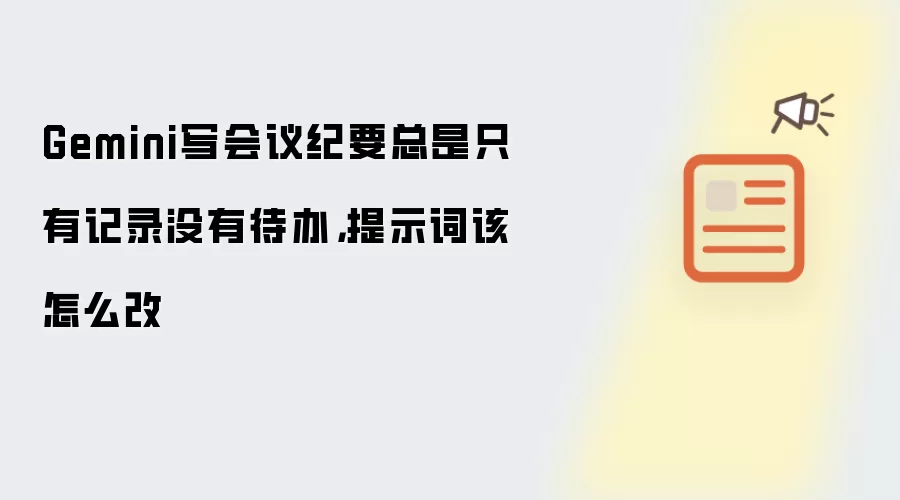 Gemini写会议纪要总是只有记录没有待办,提示词该怎么写