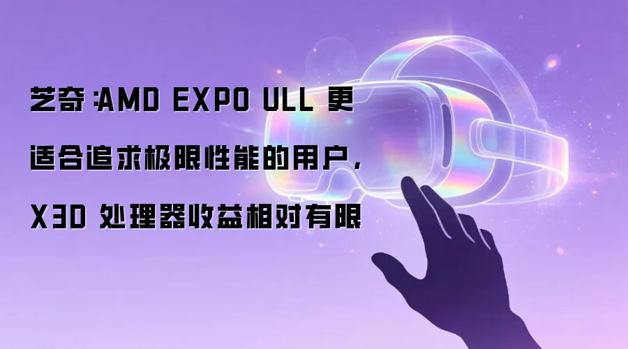 芝奇:AMD EXPO ULL 更适合追求极限性能的用户,X3D 处理器收益相对有限