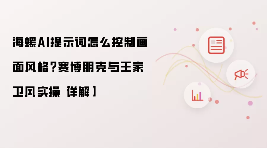 海螺AI提示词怎么控制画面风格?赛博朋克与王家卫风实操【详解】
