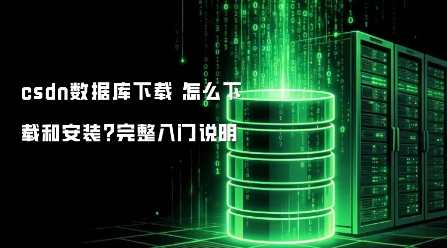 csdn数据库下载 怎么下载和安装?完整入门说明