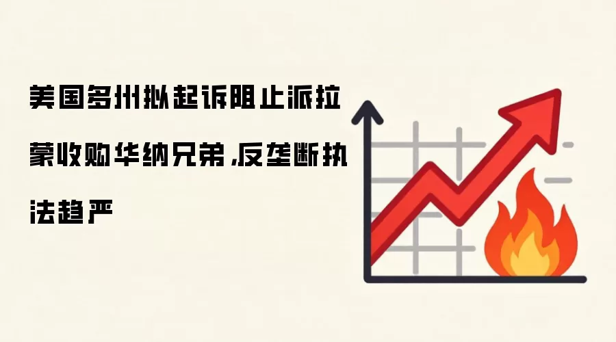 美国多州拟起诉阻止派拉蒙收购华纳兄弟,反垄断执法趋严