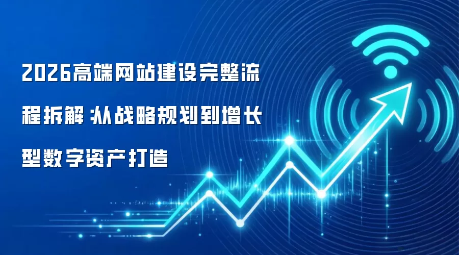 2026高端网站建设完整流程拆解:从战略规划到增长型数字资产打造