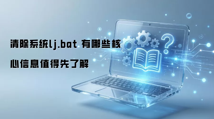清除系统lj.bat 有哪些核心信息值得先了解