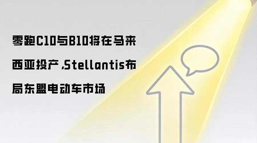 零跑C10与B10将在马来西亚投产，Stellantis布局东盟电动车市场