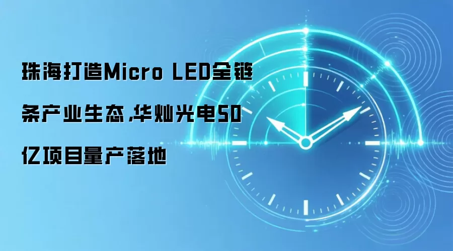 珠海打造Micro LED全链条产业生态,华灿光电50亿项目量产落地