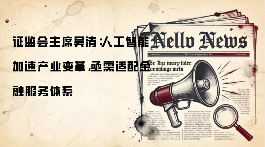 证监会主席吴清:人工智能加速产业变革,亟需适配金融服务体系