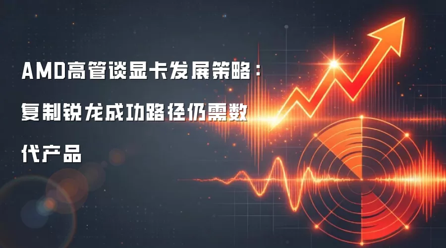 AMD高管谈显卡发展策略:复制锐龙成功路径仍需数代产品