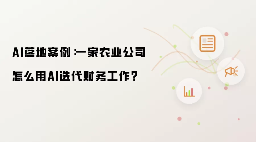 AI落地案例:一家农业公司怎么用AI迭代财务工作?