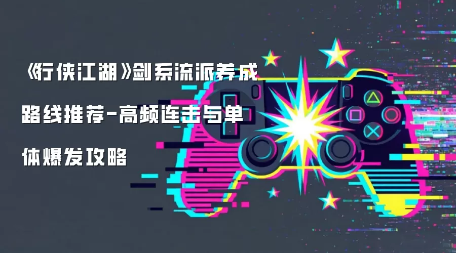 《行侠江湖》剑系流派养成路线推荐-高频连击与单体爆发攻略