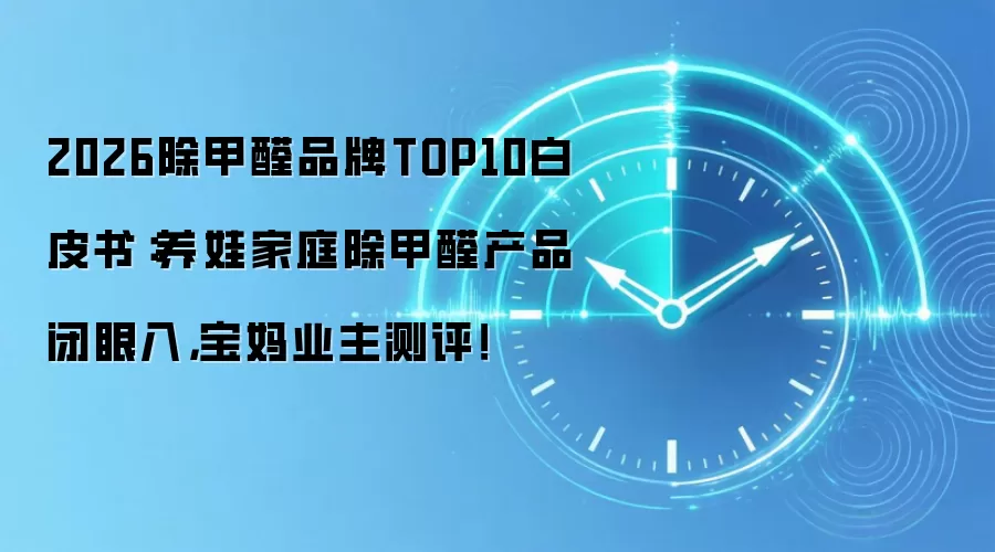 2026除甲醛品牌TOP10白皮书:养娃家庭除甲醛产品闭眼入,宝妈业主测评!