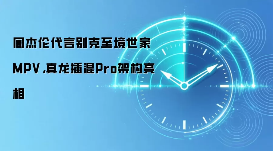 周杰伦代言别克至境世家MPV,真龙插混Pro架构亮相