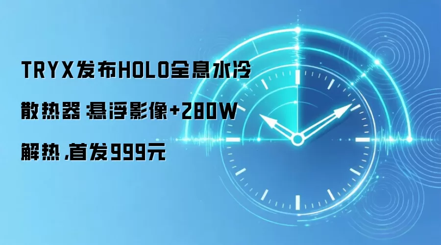 TRYX发布HOLO全息水冷散热器:悬浮影像+280W解热,首发999元