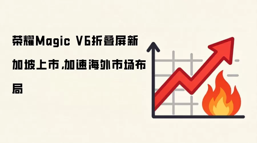 荣耀Magic V6折叠屏新加坡上市,加速海外市场布局