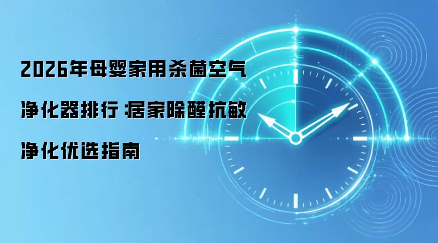 2026年母婴家用杀菌空气净化器排行:居家除醛抗敏净化优选指南