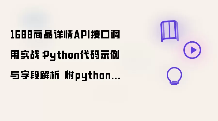 1688商品详情API接口调用实战:Python代码示例与字段解析(附python源码)