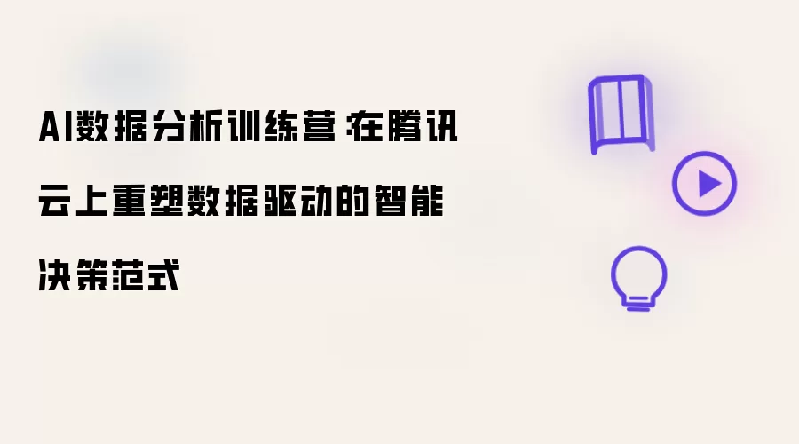 AI数据分析训练营：在腾讯云上重塑数据驱动的智能决策范式