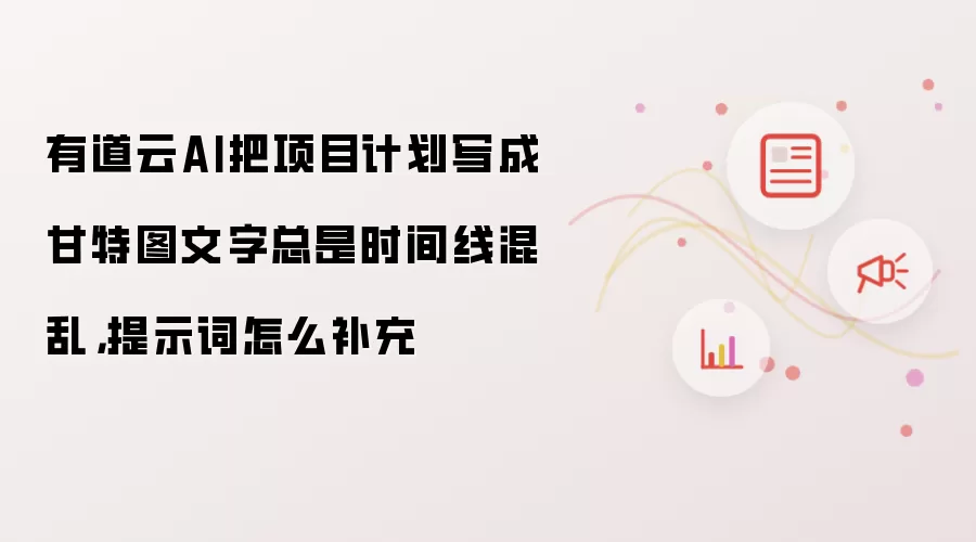 有道云AI把项目计划写成甘特图文字总是时间线混乱,提示词怎么补充