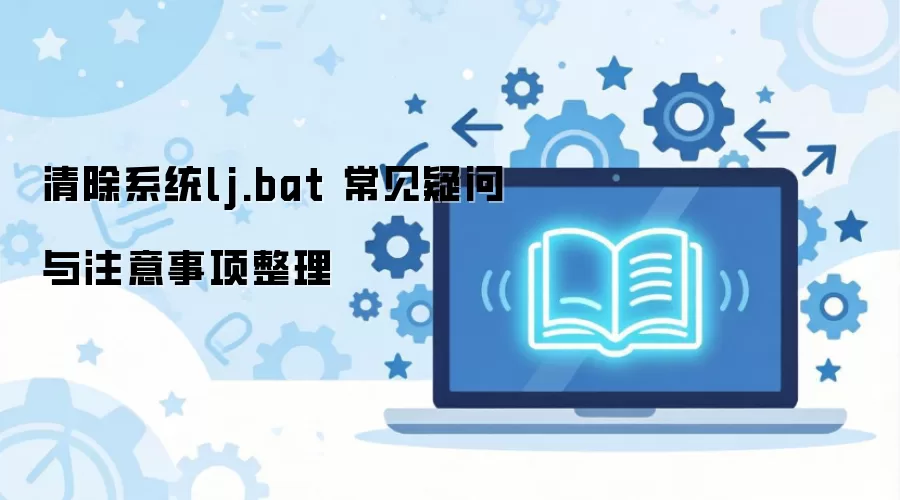 清除系统lj.bat 常见疑问与注意事项整理