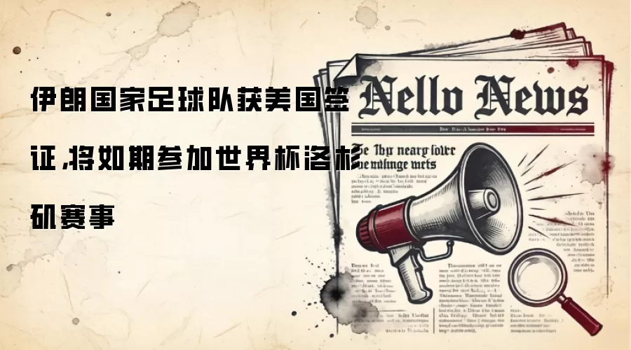 伊朗国家足球队获美国签证，将如期参加世界杯洛杉矶赛事