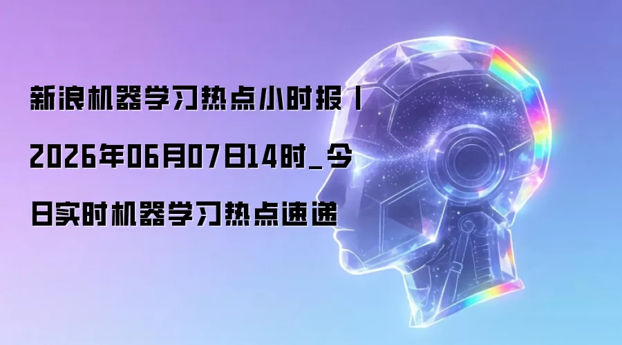 新浪机器学习热点小时报丨2026年06月07日14时_今日实时机器学习热点速递
