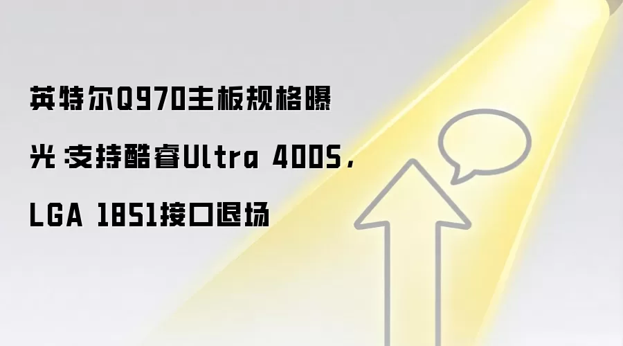 英特尔Q970主板规格曝光:支持酷睿Ultra 400S,LGA 1851接口退场
