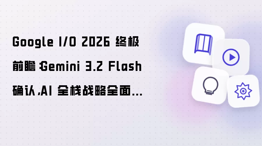 Google I/O 2026 终极前瞻：Gemini 3.2 Flash 确认，AI 全栈战略全面揭晓