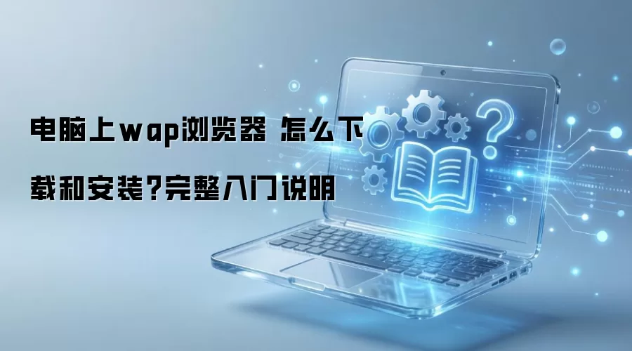电脑上wap浏览器 怎么下载和安装?完整入门说明