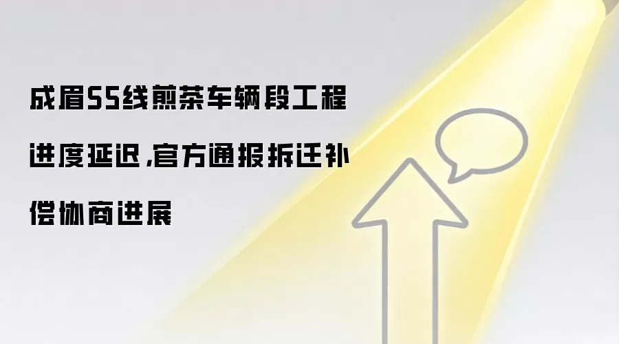 成眉S5线煎茶车辆段工程进度延迟,官方通报拆迁补偿协商进展