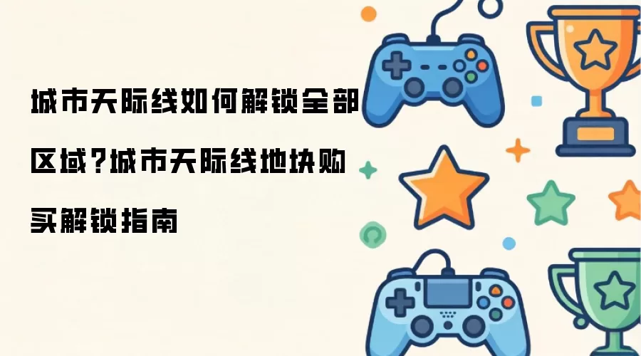 城市天际线如何解锁全部区域?城市天际线地块购买解锁指南