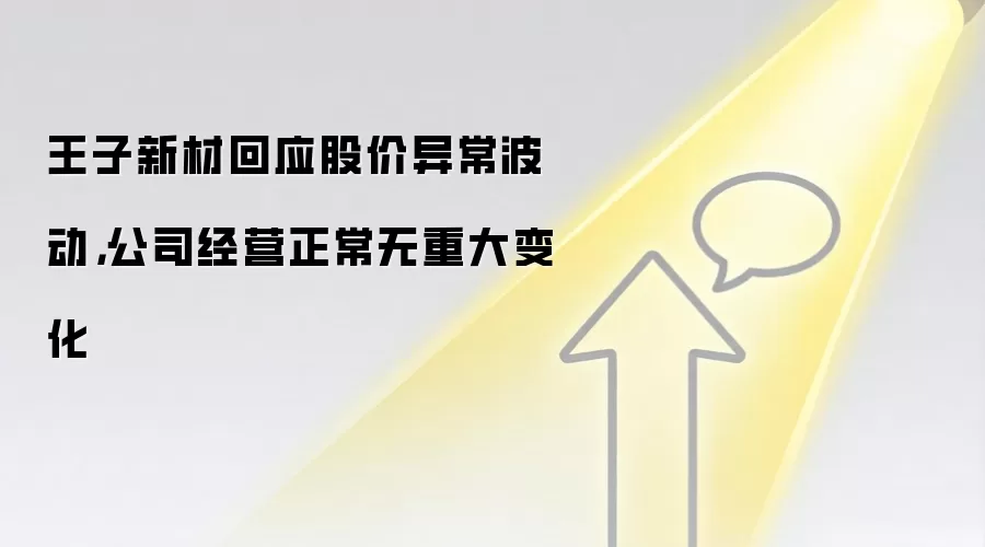 王子新材回应股价异常波动,公司经营正常无重大变化