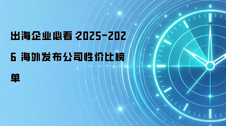 出海企业必看:2025-2026 海外发布公司性价比榜单