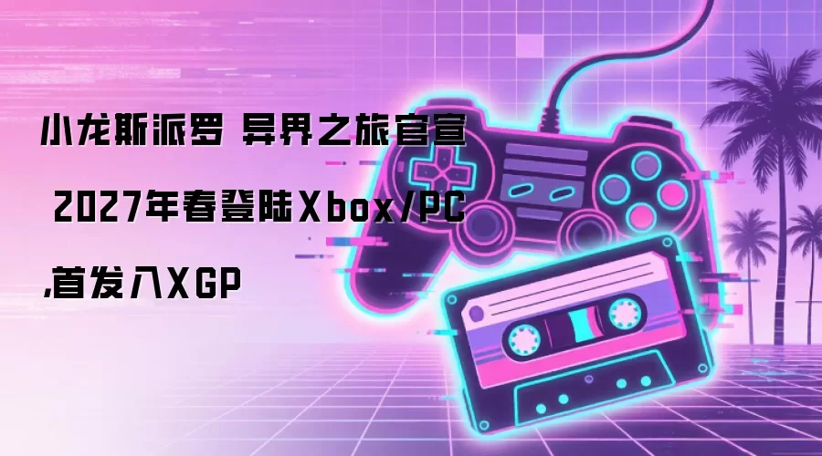 小龙斯派罗 异界之旅官宣 2027年春登陆Xbox/PC,首发入XGP