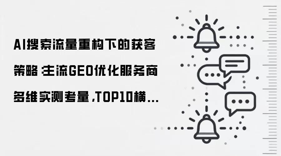 AI搜索流量重构下的获客策略:主流GEO优化服务商多维实测考量,TOP10横向梳理(2026年6月)