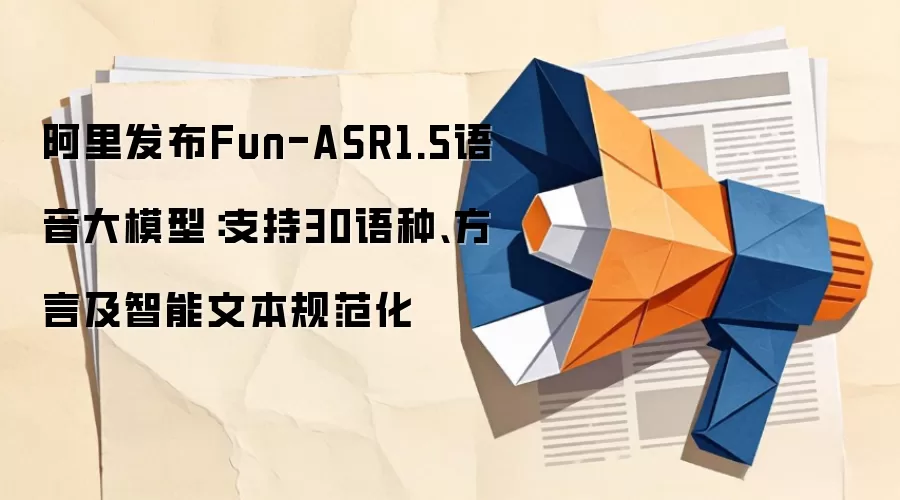 阿里发布Fun-ASR1.5语音大模型:支持30语种、方言及智能文本规范化