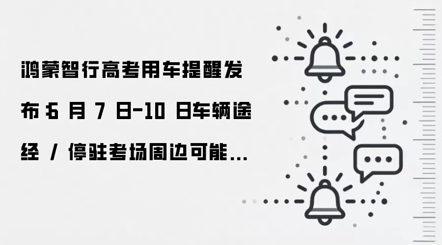 鸿蒙智行高考用车提醒发布:6 月 7 日-10 日车辆途经 / 停驻考场周边可能影响辅助驾驶等功能