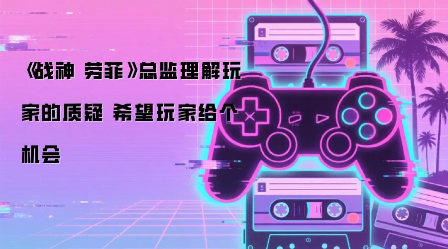 《战神 劳菲》总监理解玩家的质疑 希望玩家给个机会