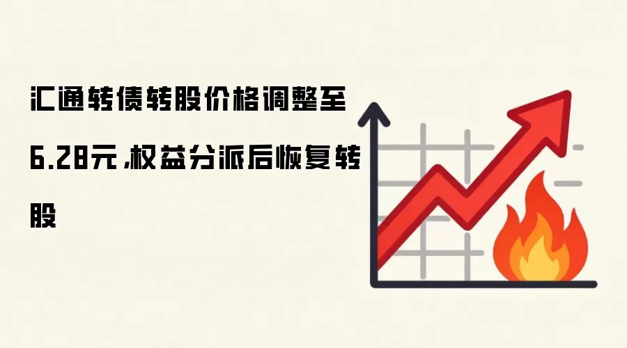 汇通转债转股价格调整至6.28元,权益分派后恢复转股